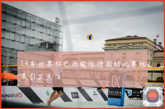 14年世界杯巴西输给德国的比赛结果引发关注