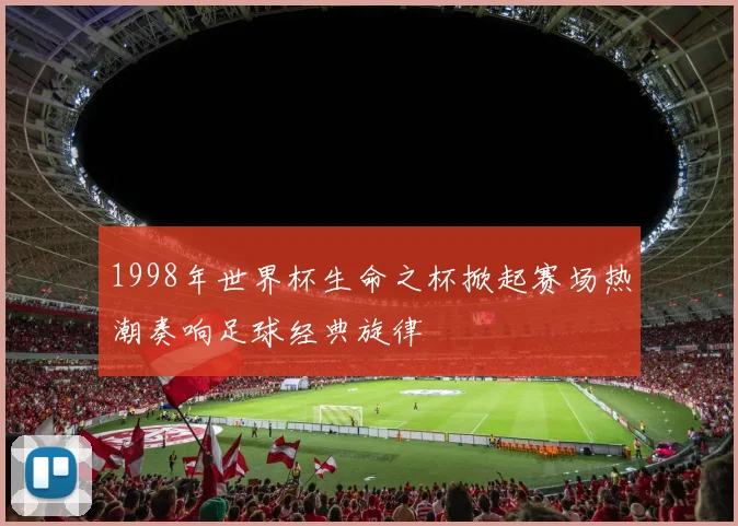 1998年世界杯生命之杯掀起赛场热潮奏响足球经典旋律