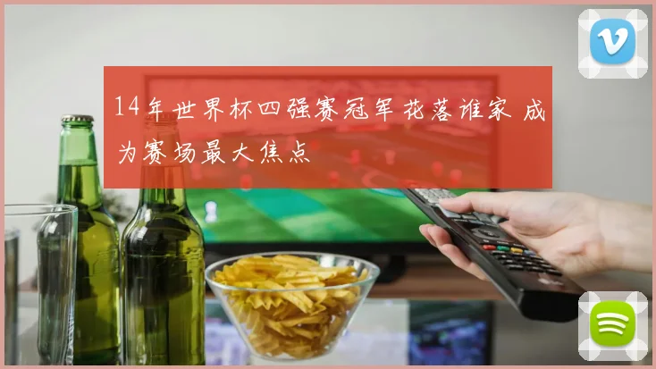 14年世界杯四强赛冠军花落谁家 成为赛场最大焦点