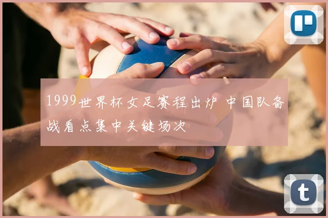 1999世界杯女足赛程出炉 中国队备战看点集中关键场次