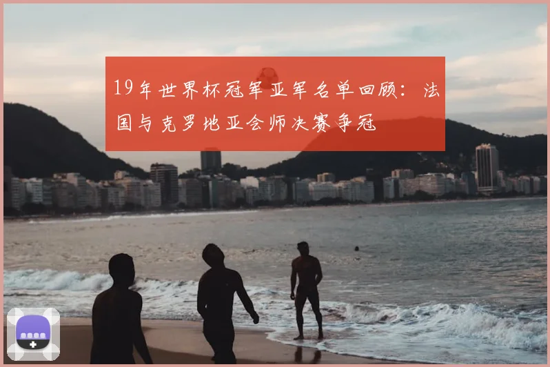 19年世界杯冠军亚军名单回顾：法国与克罗地亚会师决赛争冠