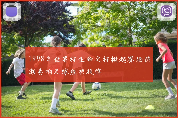 1998年世界杯生命之杯掀起赛场热潮奏响足球经典旋律