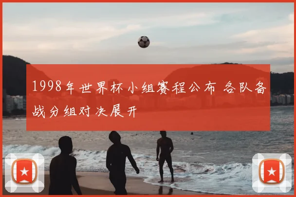 1998年世界杯小组赛程公布 各队备战分组对决展开