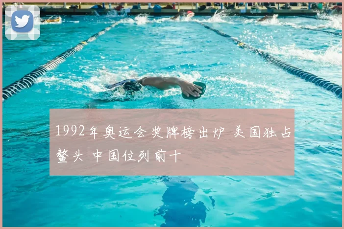 1992年奥运会奖牌榜出炉 美国独占鳌头 中国位列前十